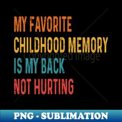 Funny My Favorite Childhood Memory Is My Back Not Hurting - Instant PNG Sublimation Download - Bold & Eye-catching