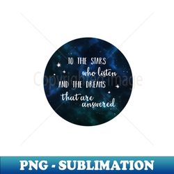 To the stars who listen and the dreams that are answered - 2 - Signature Sublimation PNG File - Perfect for Sublimation Mastery