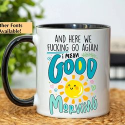 and here we fcking go again, i mean good morning accent mug, inspirational morning coffee mug, friend gifts, colleague m
