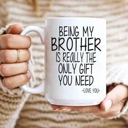 brother coffee mug, being my brother is really the only gift you need, gift for brother, best brother mug, siblings gift