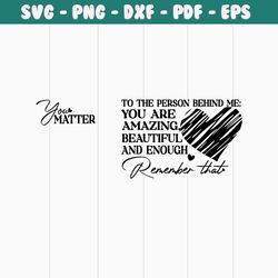 you matter svg png, to the person behind me svg , you are enough, you are amazing, you are beautiful, you are svg png, d