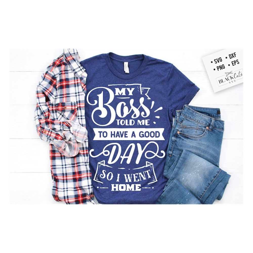 MR-19102023163127-my-boss-told-me-to-have-a-good-day-so-i-went-home-svg-sassy-image-1.jpg