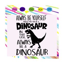 always be yourself unless you can be a dinosaur in that case, trex svg, dinos, dino, trex lover svg, trex lover party, t