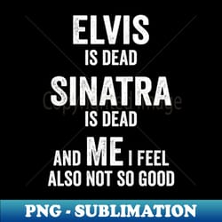 elvis is dead sinatra is dead and me i feel also not so good - special edition sublimation png file - stunning sublimation graphics