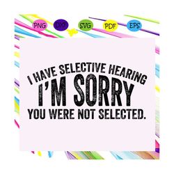 i have selective hearing i am sorry you were not selected svg, i am sorry svg, selective hearing svg, apology svg, sayin