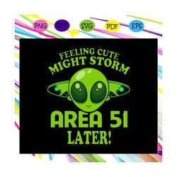 feeling cute might storm area 51 later, area 51, area 51 svg, area 51 shirt, storm area 51, trending svg for silhouette,