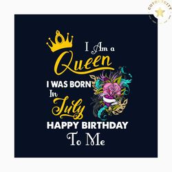 i am a queen i was born in july happy birthday to me svg, birthday svg, birthday queen svg, july birthday svg, july svg,