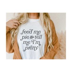 feed me pie and tell me i'm pretty svg, thanksgiving, dxf eps png, cricut cut files, silhouette, funny fall, autumn, halloween, sublimation