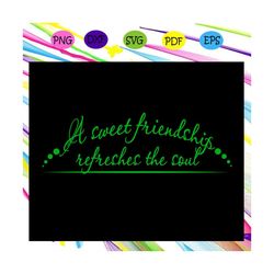 a sweet friendship refreshes the soul,friend svg, true friend,best friend gift, gift for friend, best friend birthday, b
