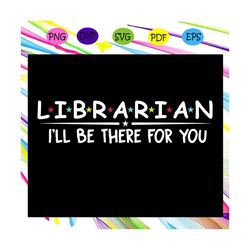 librarian ill be there for you, best friend, best friend svg, best friend gift, gift for friend, best friend birthday, b