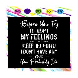 before you try to hurt my feelings svg, keep in mind i dont have any and you probably do svg, hurt feelings svg, feeling