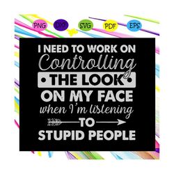 i need to work on controlling the look on my face when im listening to stupid people svg, control svg, controlling my fa