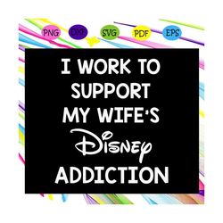 i work to support my wifes disney addiction ,disney svg, disney channel, husband disney gift, mens disney, gift for disn