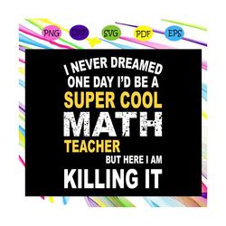 i never dreamed one day, id be a super cool math teacher, but here i am killing it, math teacher svg, math teacher gift,