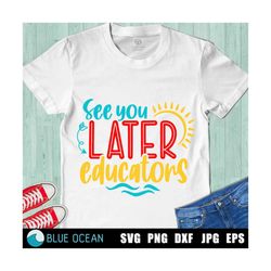 see you later educators svg, last day of school svg, end of school svg, summer break cut files