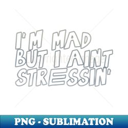 Im mad but I aint stressin - Instant Sublimation Digital Download - Capture Imagination with Every Detail