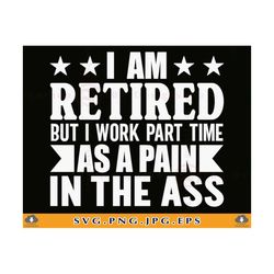 retired svg, im retired but i work part time as a pain in the ass, funny retired shirt svg, retirement gifts svg, retire