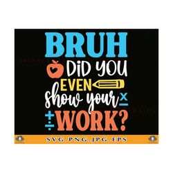 bruh did you even show your work svg, funny math teacher shirt svg, teacher gift svg, teacher life svg, teacher sayings