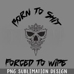 born to shit forced to wipe png download