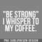 DMBB63-Be strong I whisper to my coffee PNG Download.jpg