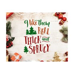 i like them real thick and sprucy svg, christmas svg, merry christmas svg, holiday svg, winter svg, i like them real thick and sprucy png