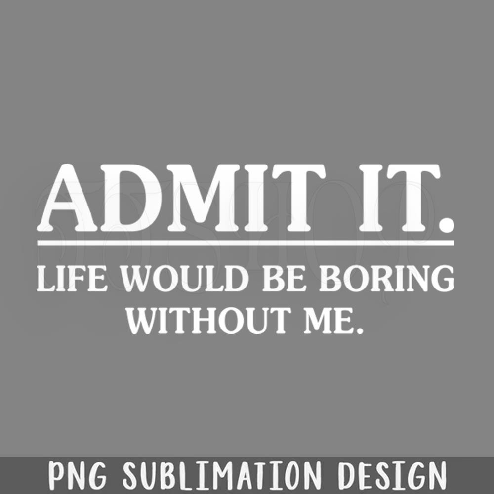 DMAA268-Admit It Life Would Be Boring Without Me Funny T Shirts Sayings Funny T Shirts For Women PNG Download.jpg