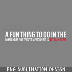 a fun thing to do in the morning is not talk to mem png download