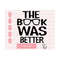 241020239234-the-book-was-better-svg-bookworm-svg-files-for-cricut-image-1.jpg