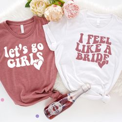 i feel like a bride, lets go girls shirt, bachelorette party shirts, bride squad shirts, team bride shirts, bridesmaid g