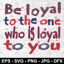 Be loyal to the one who is loyal to you SVG Lettering PNG EPS Clothing design DFX T-shirt print SVG download file