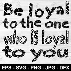 Be loyal to the one who is loyal to you SVG Lettering PNG EPS Clothing design DFX T-shirt print SVG download file