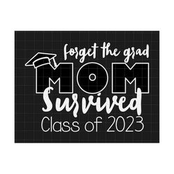 forget the grad mom survived class of 2023 svg, graduation senior 2023, senior's mom svg, goodbye school svg, gift for grads