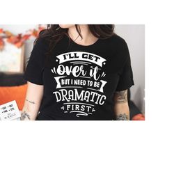 i'll get over it but i need to be dramatic first svg, sassy svg , sarcastic svg, funny svg, sarcasm svg, snarky humor svg