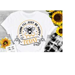 i think i'll just be happy today svg, bee svg, sunflower svg, honey bee svg, honey svg, bee quotes svg,