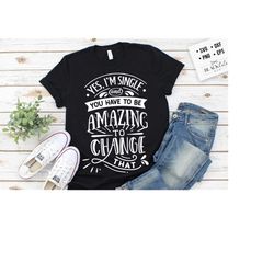 yes i'm single and you have to be amazing svg, sassy svg , sarcastic svg, funny svg, sarcasm svg, snarky humor svg