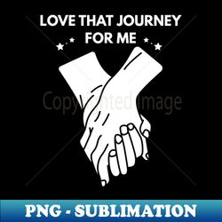 Love That Journey For Me - High-Resolution PNG Sublimation File - Perfect for Creative Projects