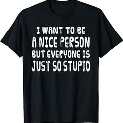 i want to be nice person but everyone is just so stupid tee