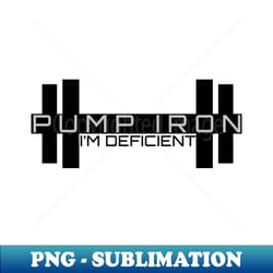 pump iron - im deficient - exclusive sublimation digital file - fashionable and fearless