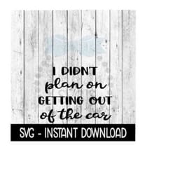 i didn't plan on getting out of the car, funny svg files, instant download, cricut cut files, silhouette cut files, download, print