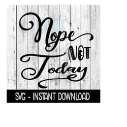 nope not today svg, svg files, instant download, cricut cut files, silhouette cut files, download, print