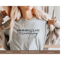probably late for something svg,funny svg for women,funny mom shirt svg,sarcastic quotes svg,svg file for cricut,digital download.