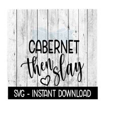 cabernet then slay svg, funny wine glass svg files, instant download, cricut cut files, silhouette cut files, download, print
