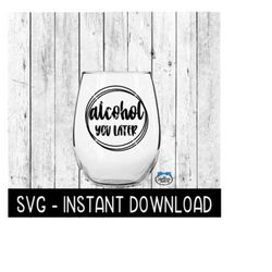alcohol you later svg, wine glass svg files, instant download, cricut cut files, silhouette cut files, download, print