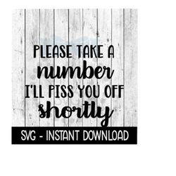 please take a number i'll piss you off shortly svg, funny svg, instant download, cricut cut files, silhouette cut files, download, print