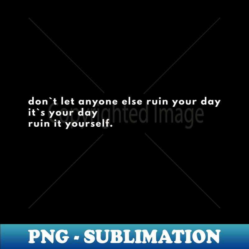 FA-20231025-2453_Dont Let Anyone Else Ruin Your Day Its Your Day Ruin It Yourself 1649.jpg