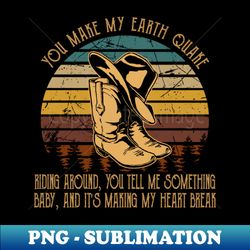 You Make My Earth Quake Riding Around You Tell Me Something Baby And Its Making My Heart Break Hat And Boots Cowgirls Music - PNG Sublimation Digital Download - Bring Your Designs to Life