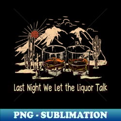 last night we let the liquor talk whiskey graphic glass - instant sublimation digital download - spice up your sublimation projects