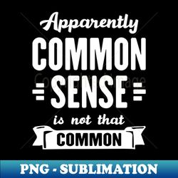 apparently common sense is not that common - png transparent digital download file for sublimation - stunning sublimation graphics