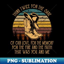 think twice for the sake of our love for the memory for the fire and the faith that was you and me quotes music cowboy boots - modern sublimation png file - stunning sublimation graphics