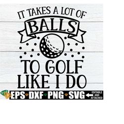 it takes a lot of balls to golf like i do, funny retirement svg, funny golf quote svg, golfer svg, golf saying svg, gift for golfer svg